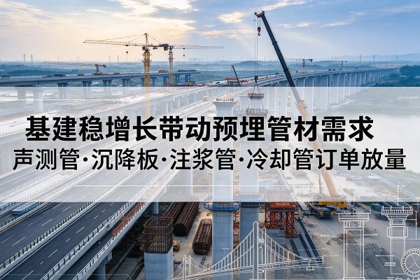 孟津基建稳增长带动预埋监测管材需求,声测管、沉降板、注浆管订单持续放量
