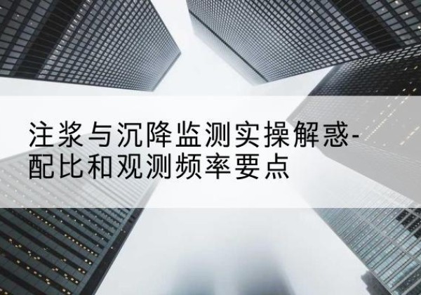 孟津水泥浆配比不当会不会造成注浆管堵管？-注浆与沉降监测实操解惑-配比和观测频率要点